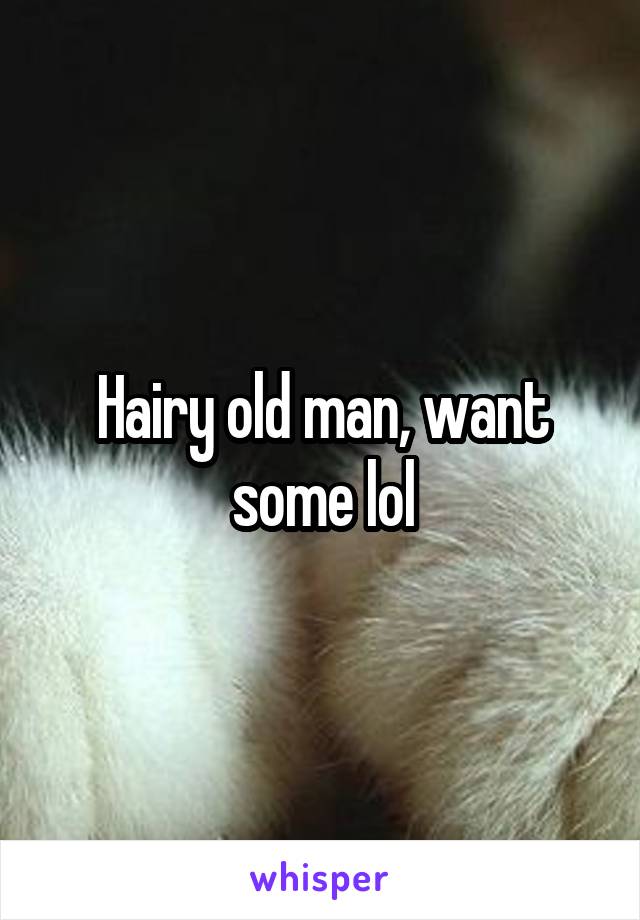 Hairy old man, want some lol