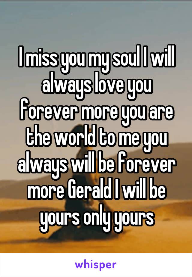 I miss you my soul I will always love you forever more you are the world to me you always will be forever more Gerald I will be yours only yours