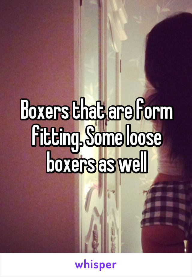 Boxers that are form fitting. Some loose boxers as well