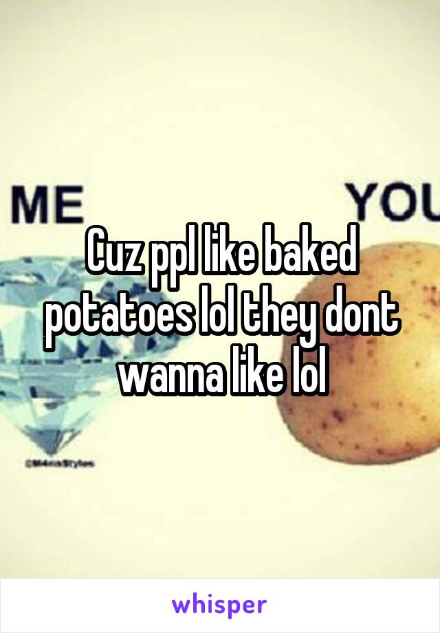 Cuz ppl like baked potatoes lol they dont wanna like lol