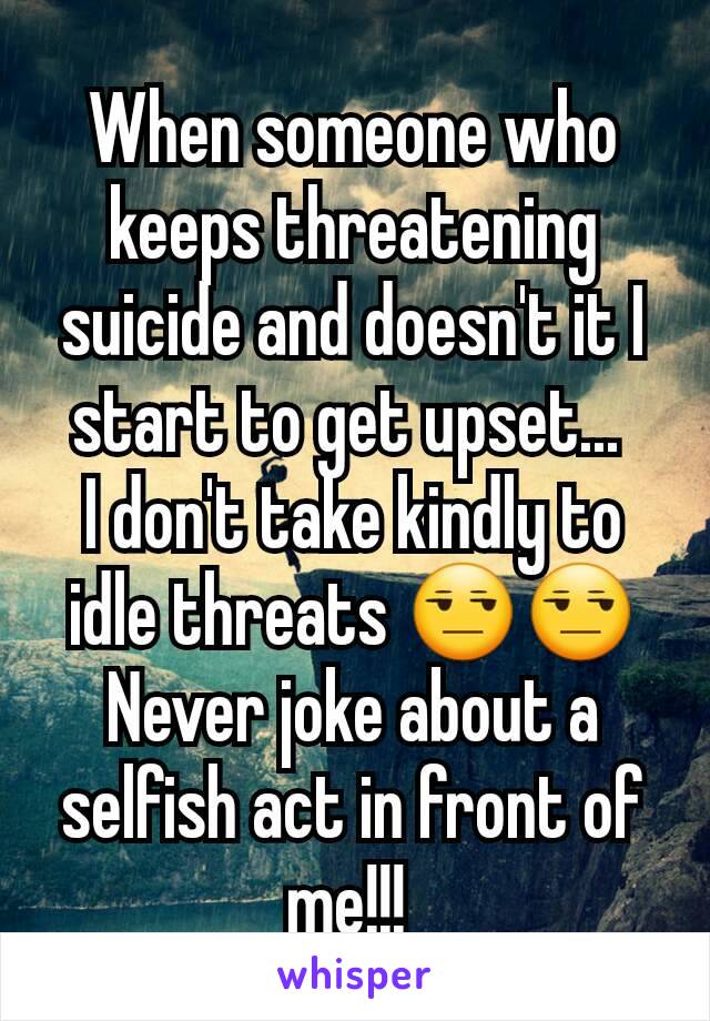 When someone who keeps threatening suicide and doesn't it I start to get upset... 
I don't take kindly to idle threats 😒😒
Never joke about a selfish act in front of me!!! 
