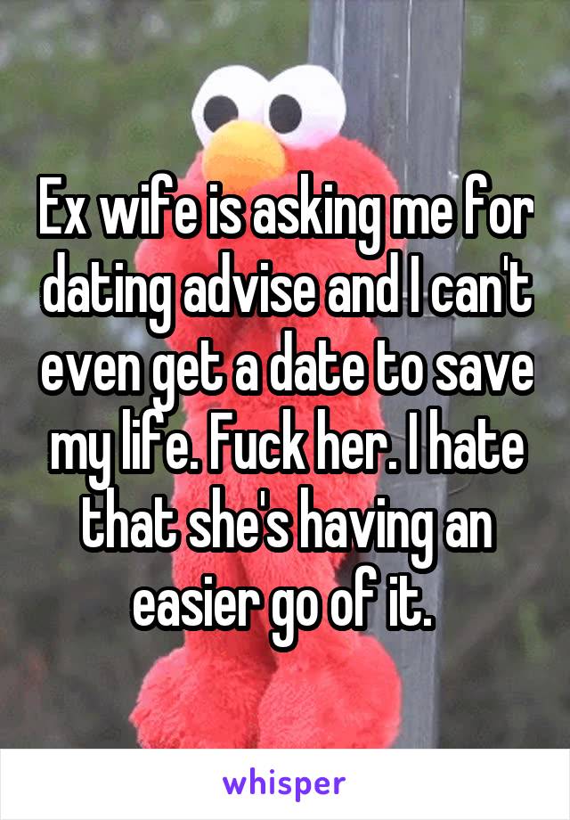 Ex wife is asking me for dating advise and I can't even get a date to save my life. Fuck her. I hate that she's having an easier go of it. 