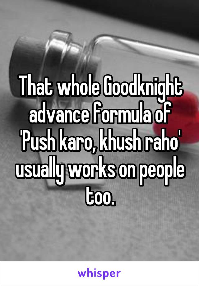 That whole Goodknight advance formula of 'Push karo, khush raho' usually works on people too.