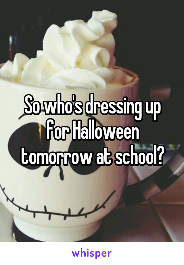 So who's dressing up for Halloween tomorrow at school?
