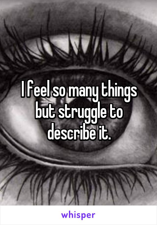 I feel so many things but struggle to describe it.