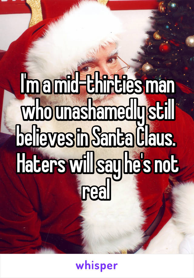 I'm a mid-thirties man who unashamedly still believes in Santa Claus.  Haters will say he's not real 