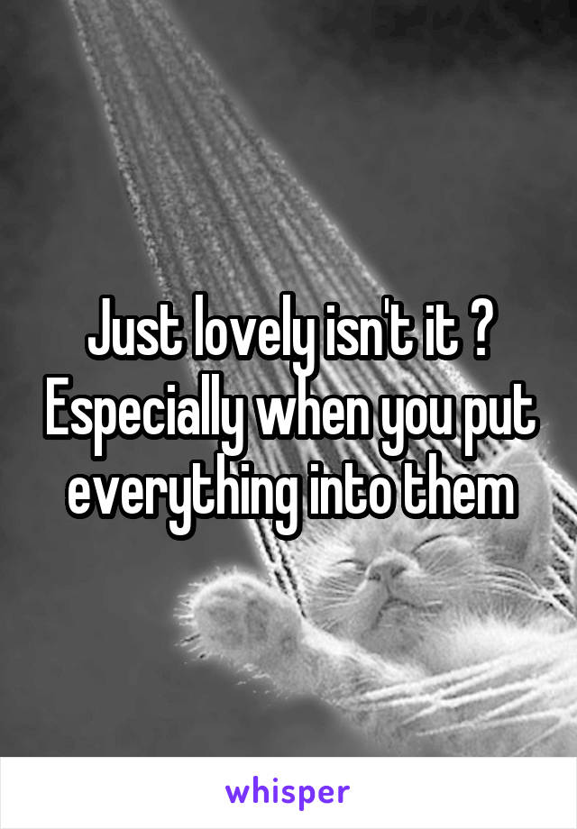 Just lovely isn't it ? Especially when you put everything into them