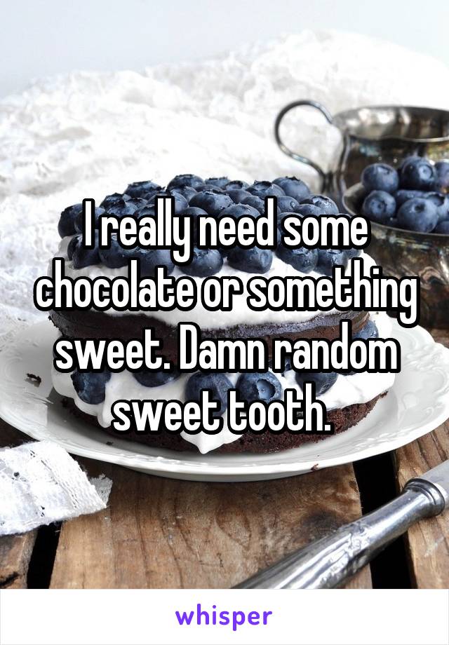 I really need some chocolate or something sweet. Damn random sweet tooth. 