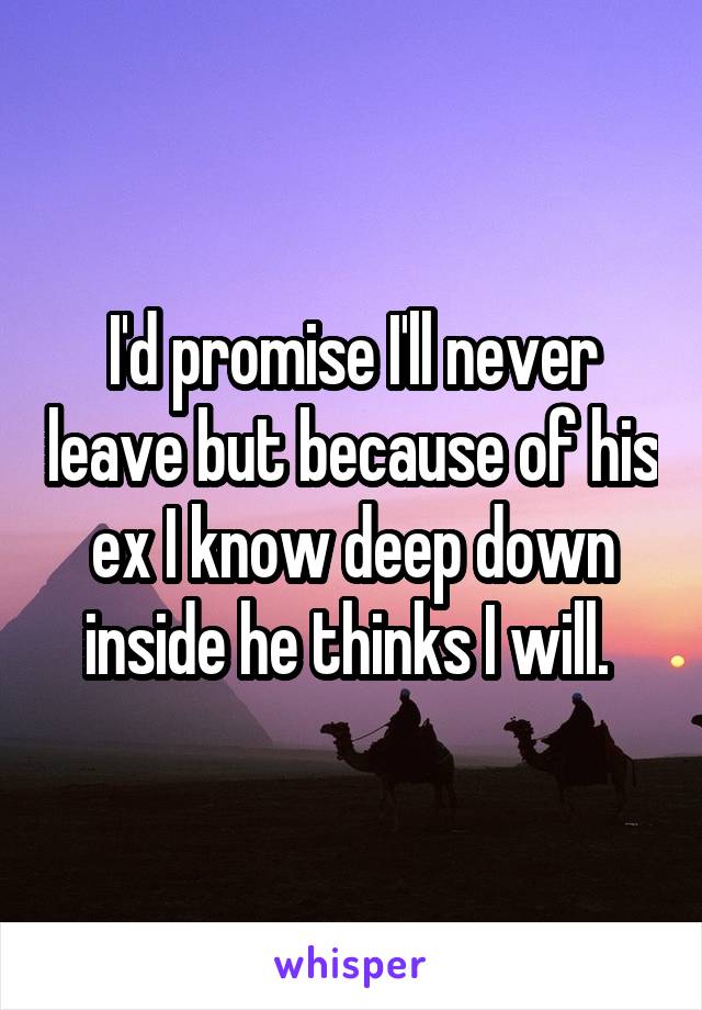 I'd promise I'll never leave but because of his ex I know deep down inside he thinks I will. 