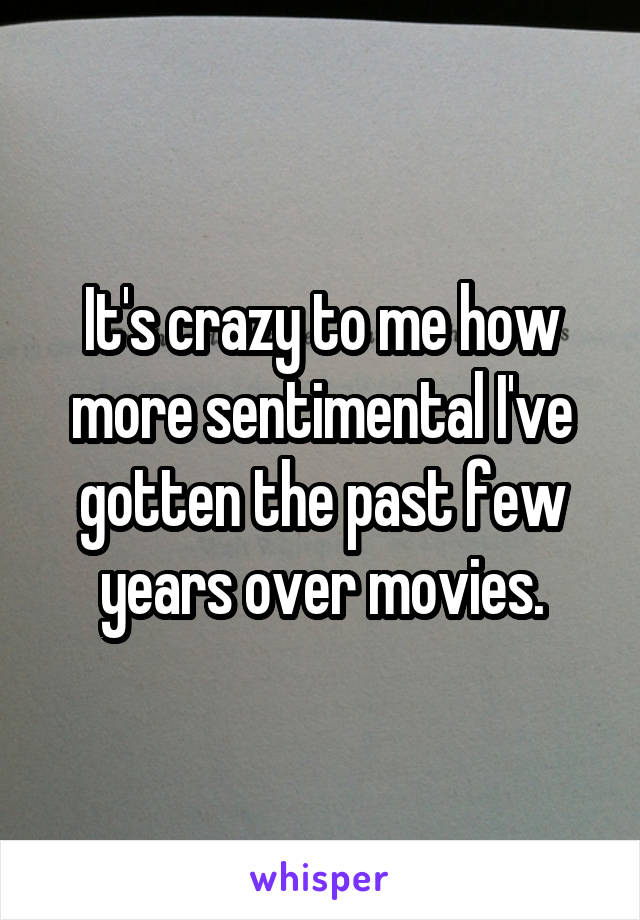 It's crazy to me how more sentimental I've gotten the past few years over movies.