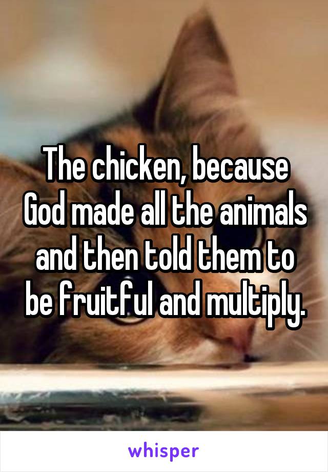 The chicken, because God made all the animals and then told them to be fruitful and multiply.