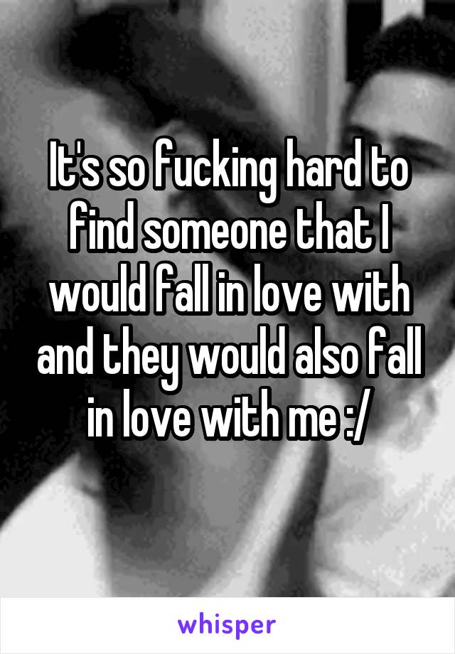 It's so fucking hard to find someone that I would fall in love with and they would also fall in love with me :/
