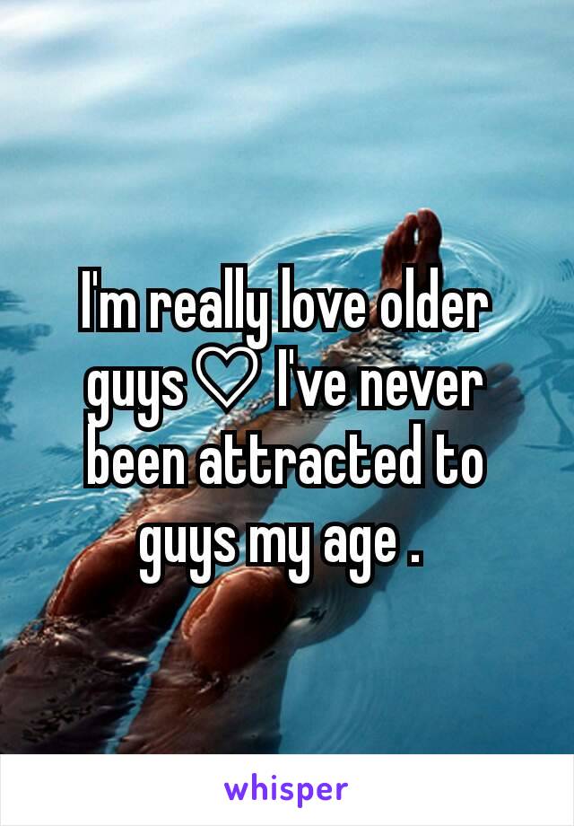 I'm really love older guys♡ I've never been attracted to guys my age . 