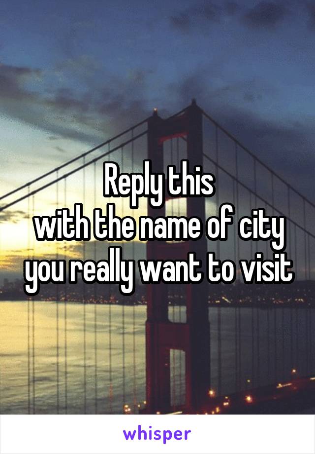 Reply this
with the name of city you really want to visit