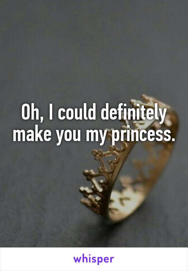 Oh, I could definitely make you my princess. 