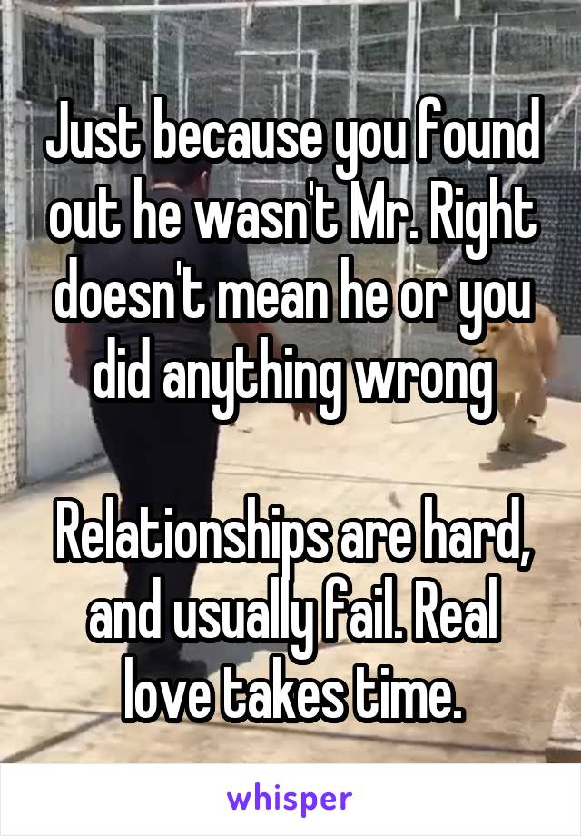 Just because you found out he wasn't Mr. Right doesn't mean he or you did anything wrong

Relationships are hard, and usually fail. Real love takes time.