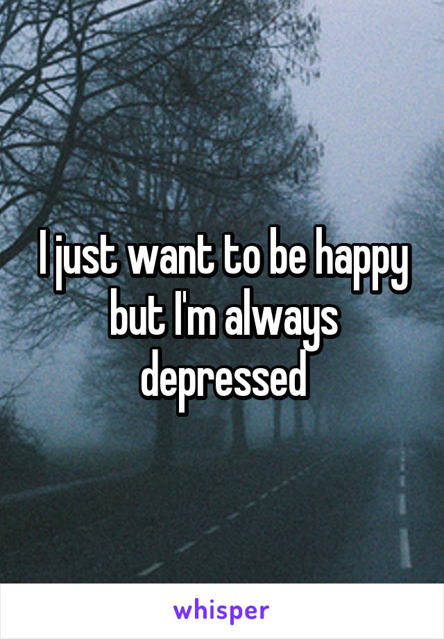 I just want to be happy but I'm always depressed