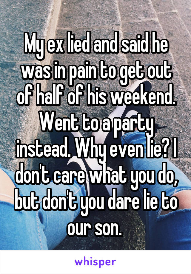 My ex lied and said he was in pain to get out of half of his weekend. Went to a party instead. Why even lie? I don't care what you do, but don't you dare lie to our son. 
