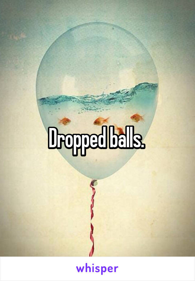 Dropped balls. 