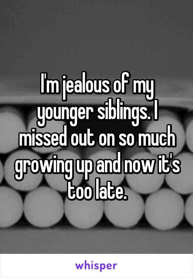 I'm jealous of my younger siblings. I missed out on so much growing up and now it's too late.