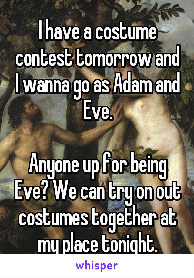 I have a costume contest tomorrow and I wanna go as Adam and Eve.

Anyone up for being Eve? We can try on out costumes together at my place tonight.