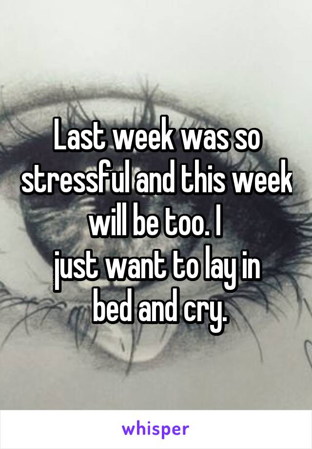 Last week was so stressful and this week will be too. I 
just want to lay in
 bed and cry.