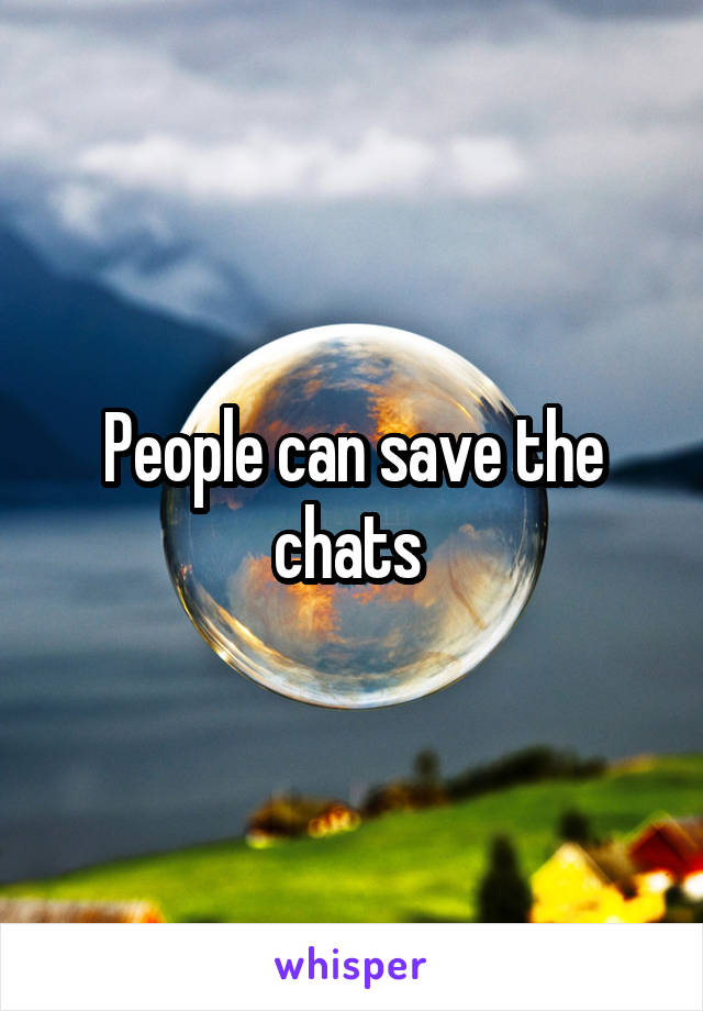 People can save the chats 
