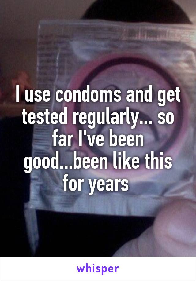 I use condoms and get tested regularly... so far I've been good...been like this for years 