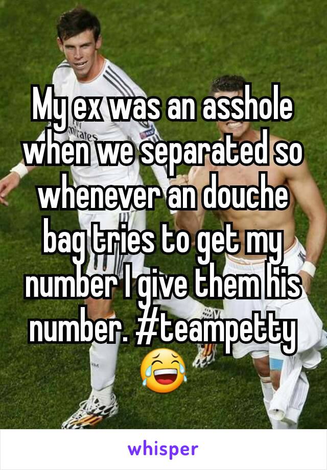 My ex was an asshole when we separated so whenever an douche bag tries to get my number I give them his number. #teampetty 😂