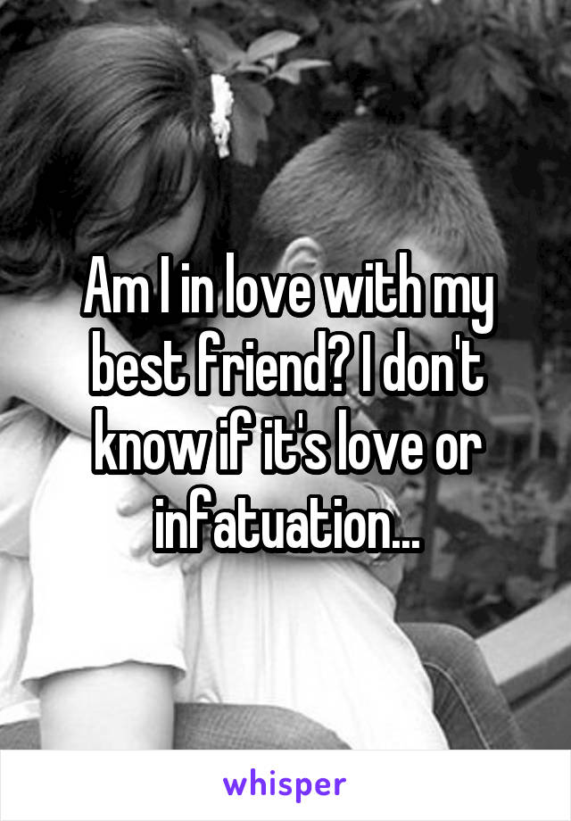 Am I in love with my best friend? I don't know if it's love or infatuation...