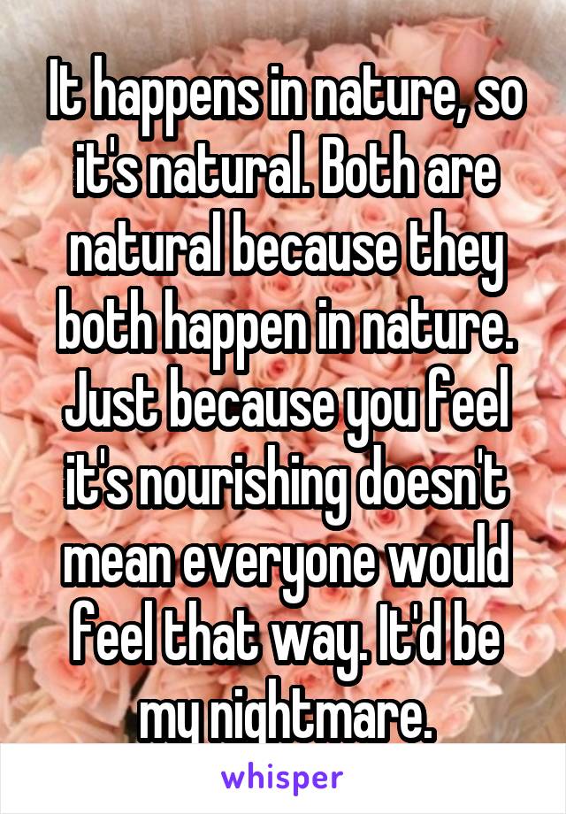 It happens in nature, so it's natural. Both are natural because they both happen in nature. Just because you feel it's nourishing doesn't mean everyone would feel that way. It'd be my nightmare.
