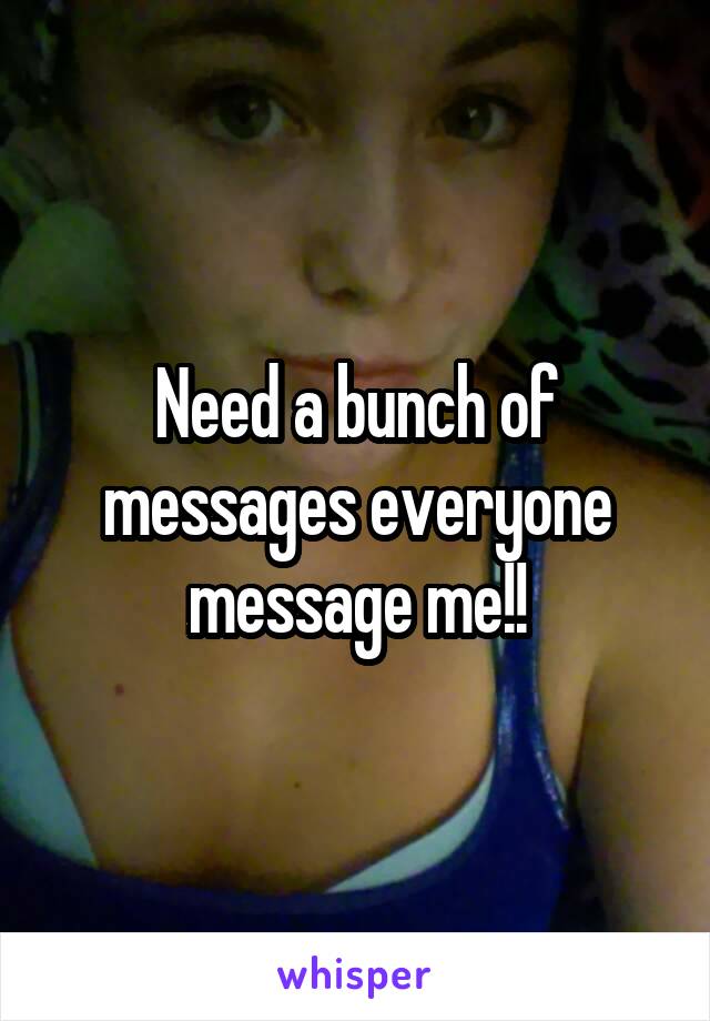 Need a bunch of messages everyone message me!!