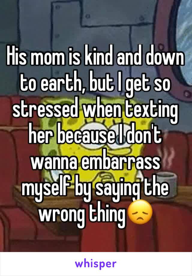 His mom is kind and down to earth, but I get so stressed when texting her because I don't wanna embarrass myself by saying the wrong thing😞