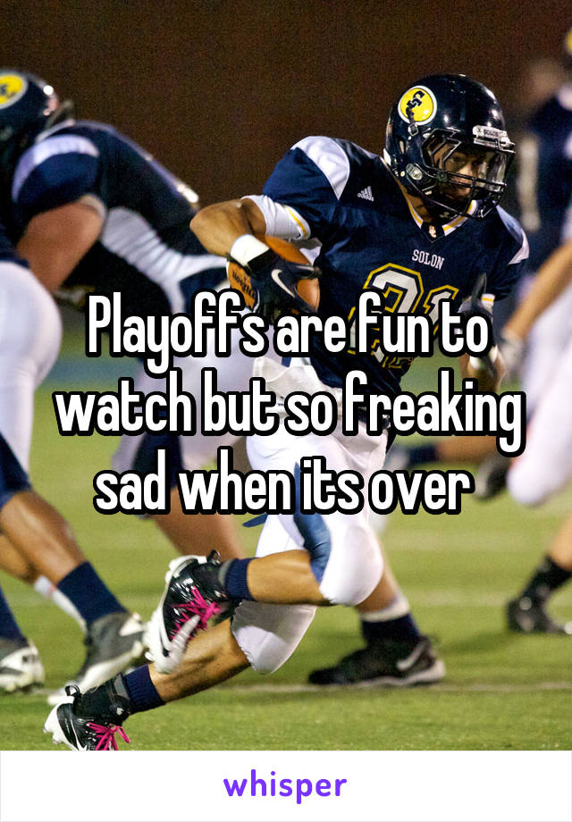 Playoffs are fun to watch but so freaking sad when its over 