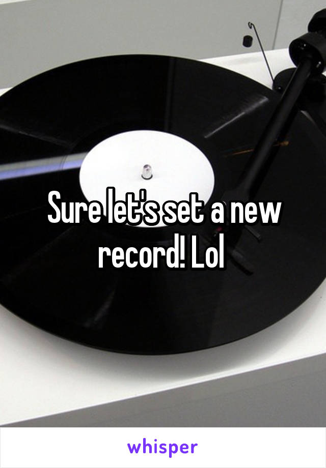Sure let's set a new record! Lol 