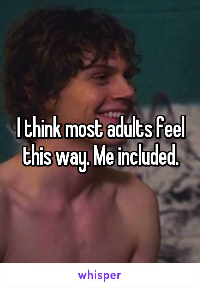 I think most adults feel this way. Me included.