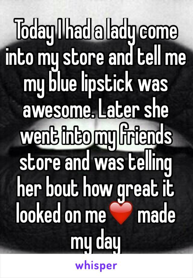 Today I had a lady come into my store and tell me my blue lipstick was awesome. Later she went into my friends store and was telling her bout how great it looked on me❤️ made my day