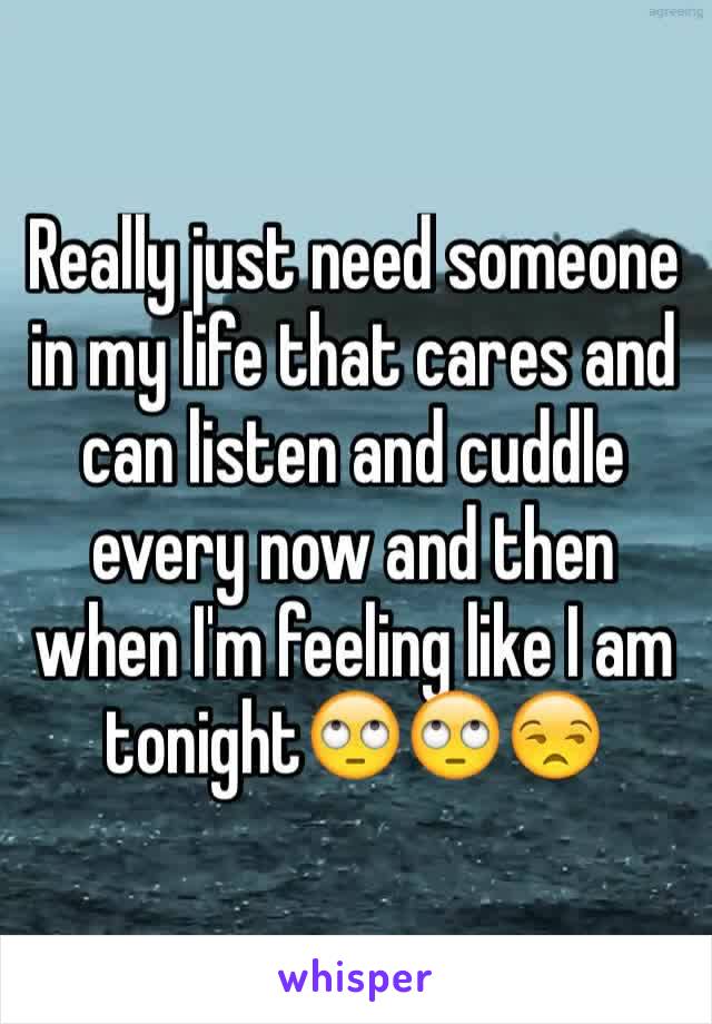 Really just need someone in my life that cares and can listen and cuddle every now and then when I'm feeling like I am tonight🙄🙄😒