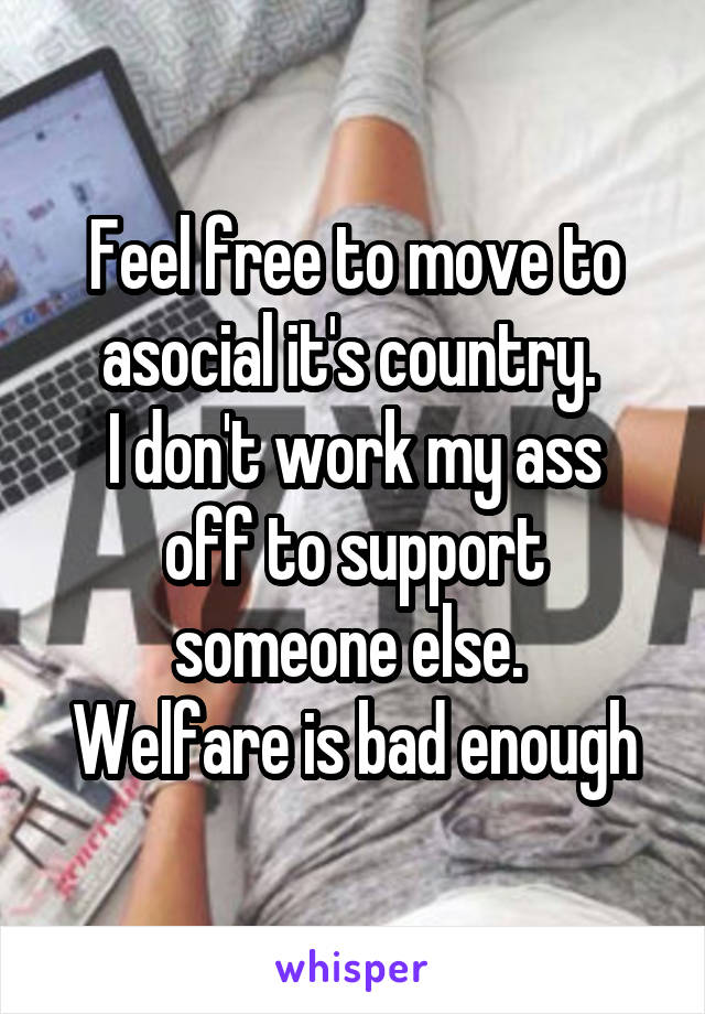 Feel free to move to asocial it's country. 
I don't work my ass off to support someone else. 
Welfare is bad enough