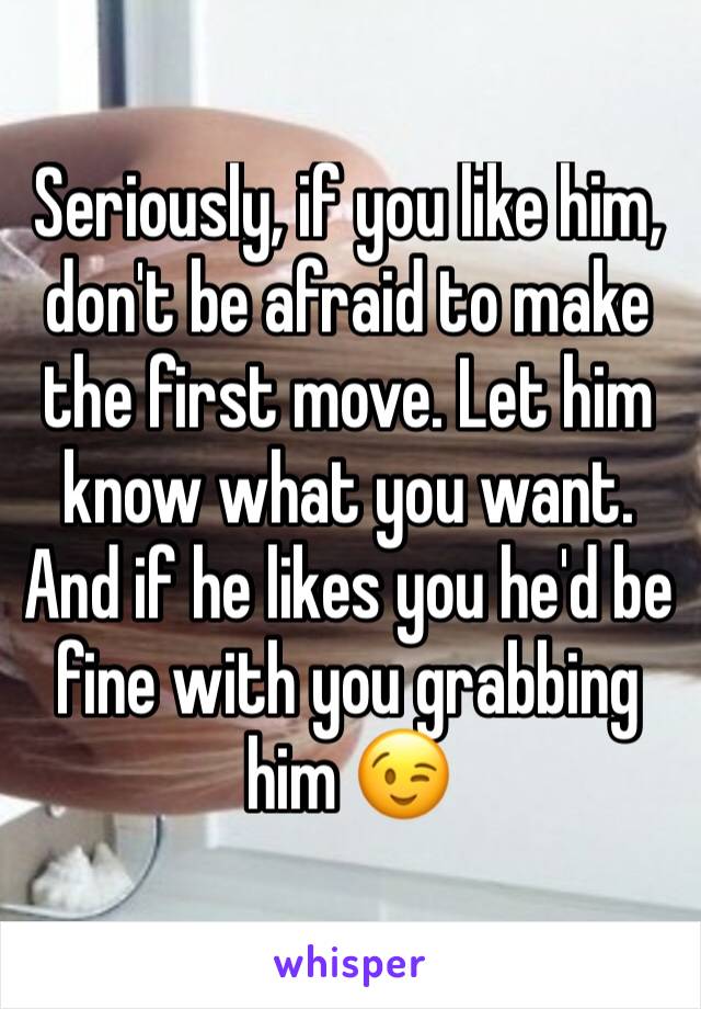 Seriously, if you like him, don't be afraid to make the first move. Let him know what you want. And if he likes you he'd be fine with you grabbing him 😉
