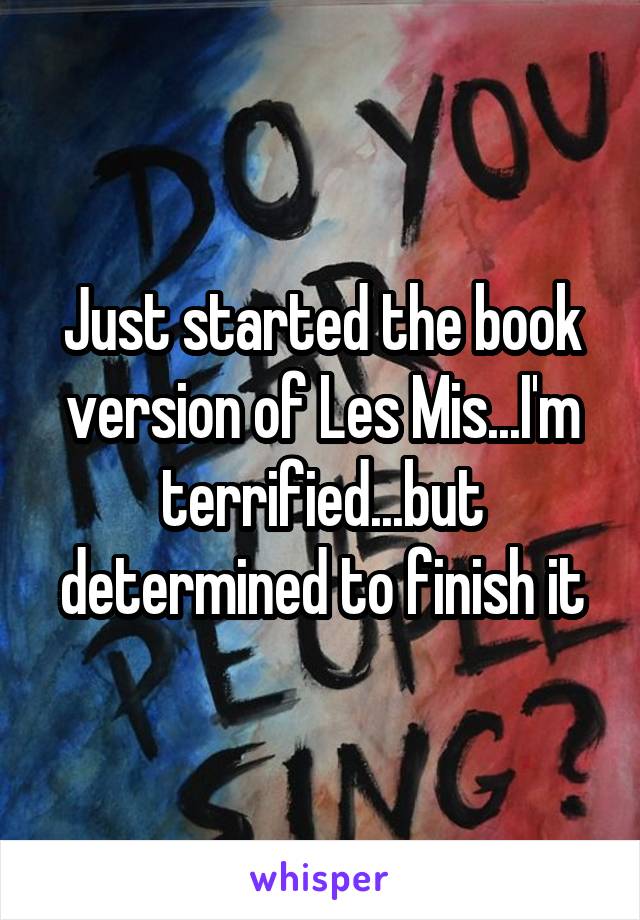 Just started the book version of Les Mis...I'm terrified...but determined to finish it