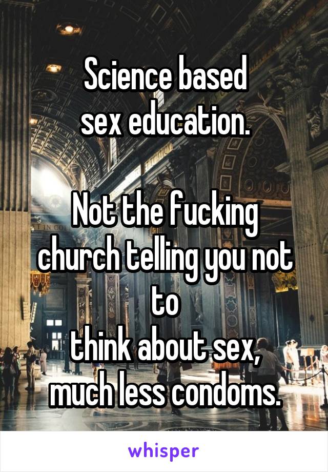 Science based
sex education.

Not the fucking church telling you not to
think about sex,
much less condoms.