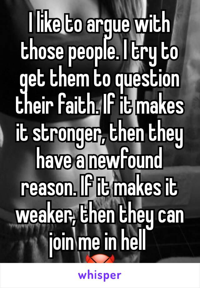I like to argue with those people. I try to get them to question their faith. If it makes it stronger, then they have a newfound reason. If it makes it weaker, then they can join me in hell 
😈