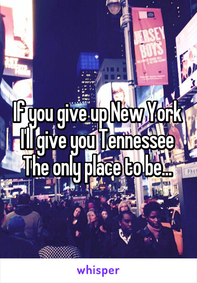If you give up New York 
I'll give you Tennessee 
The only place to be... 