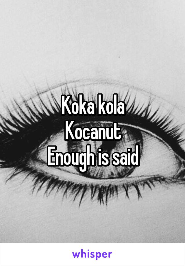 Koka kola
Kocanut
Enough is said