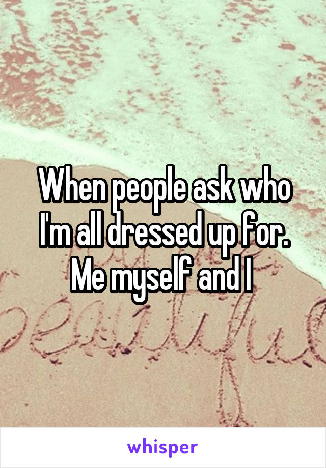 When people ask who I'm all dressed up for. Me myself and I 