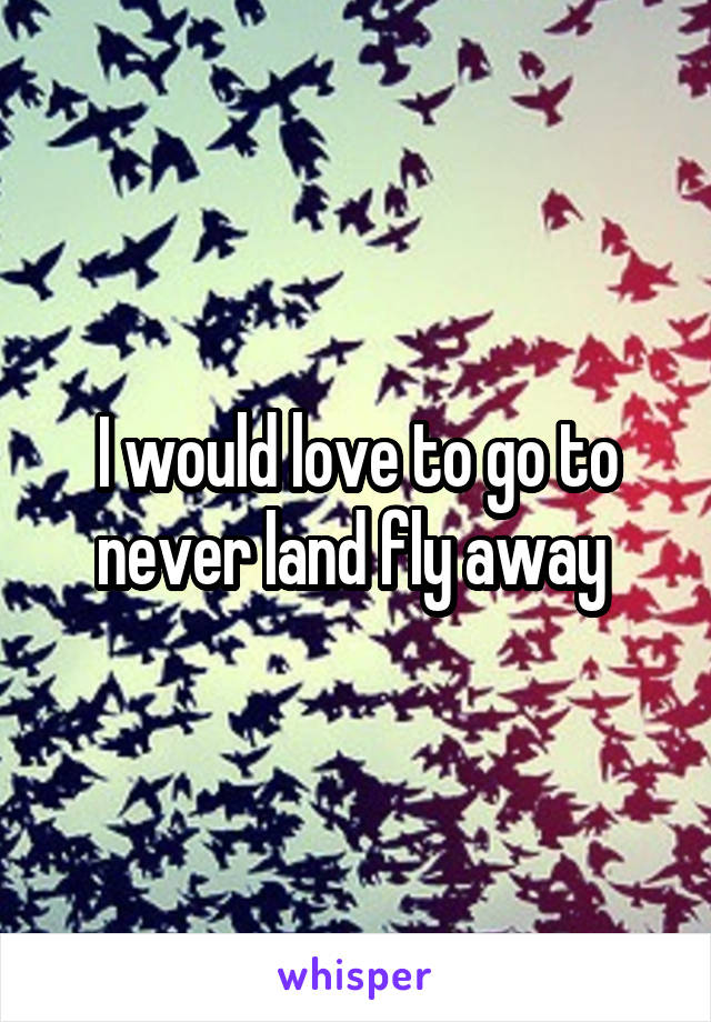 I would love to go to never land fly away 