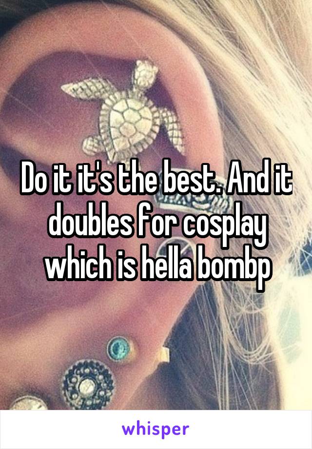 Do it it's the best. And it doubles for cosplay which is hella bombp