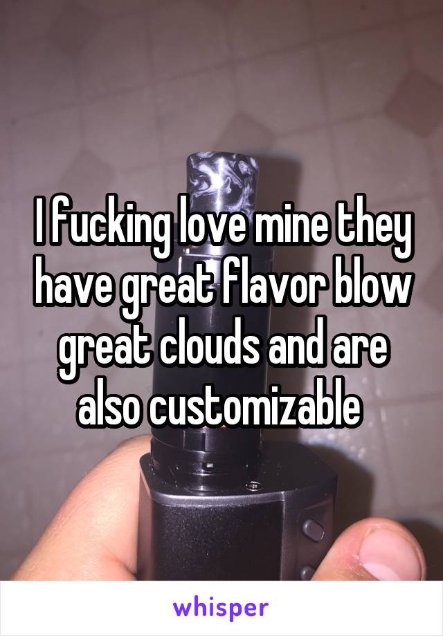 I fucking love mine they have great flavor blow great clouds and are also customizable 