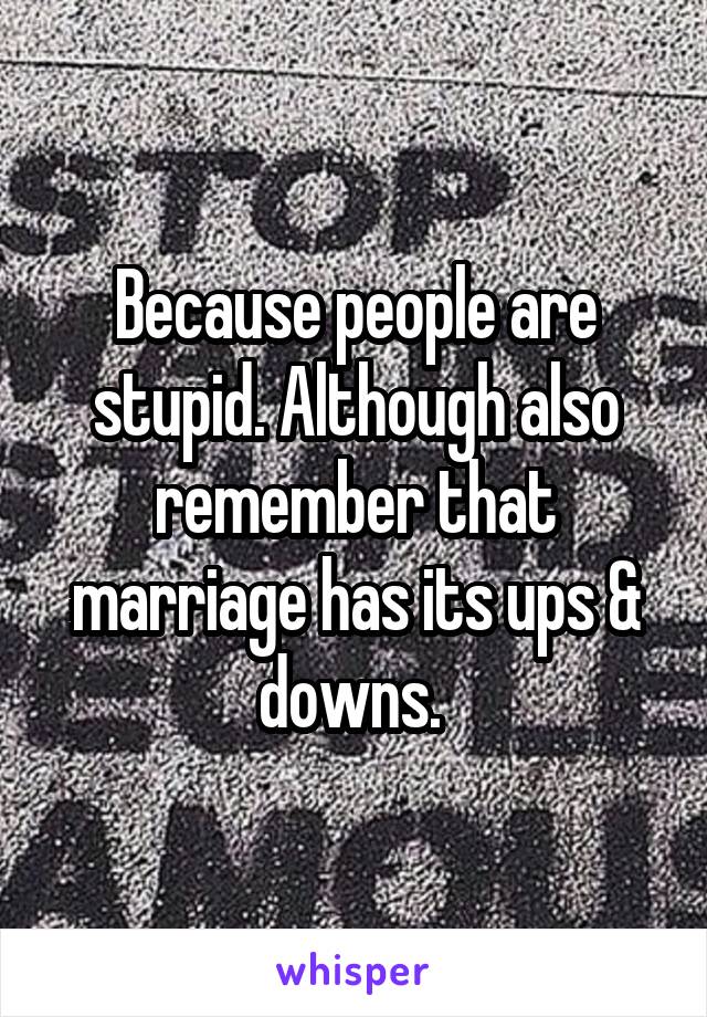 Because people are stupid. Although also remember that marriage has its ups & downs. 